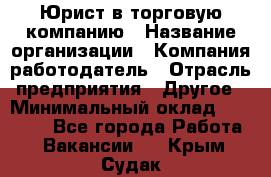 Юрист в торговую компанию › Название организации ­ Компания-работодатель › Отрасль предприятия ­ Другое › Минимальный оклад ­ 35 000 - Все города Работа » Вакансии   . Крым,Судак